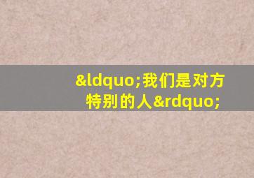 “我们是对方 特别的人”